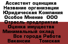 Ассистент оценщика › Название организации ­ Юридическая Компания Особое Мнение, ООО › Отрасль предприятия ­ Оценка имущества › Минимальный оклад ­ 30 000 - Все города Работа » Вакансии   . Томская обл.,Кедровый г.